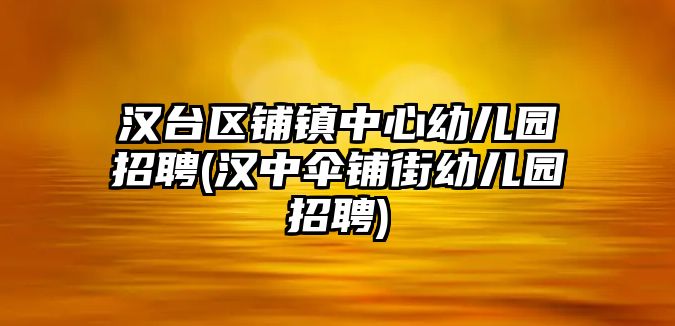 漢臺(tái)區(qū)鋪鎮(zhèn)中心幼兒園招聘(漢中傘鋪街幼兒園招聘)