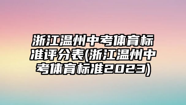 浙江溫州中考體育標(biāo)準(zhǔn)評(píng)分表(浙江溫州中考體育標(biāo)準(zhǔn)2023)