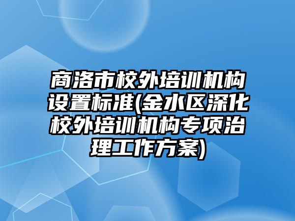 商洛市校外培訓機構(gòu)設置標準(金水區(qū)深化校外培訓機構(gòu)專項治理工作方案)