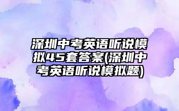 深圳中考英語(yǔ)聽(tīng)說(shuō)模擬45套答案(深圳中考英語(yǔ)聽(tīng)說(shuō)模擬題)