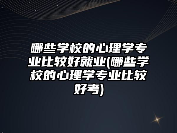 哪些學(xué)校的心理學(xué)專業(yè)比較好就業(yè)(哪些學(xué)校的心理學(xué)專業(yè)比較好考)