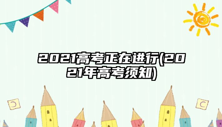 2021高考正在進(jìn)行(2021年高考須知)