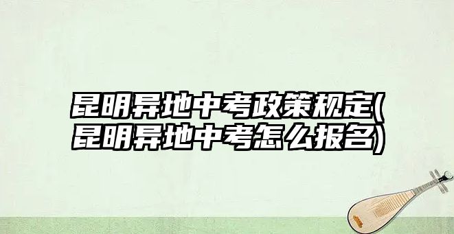 昆明異地中考政策規(guī)定(昆明異地中考怎么報(bào)名)