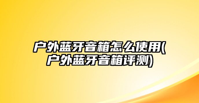 戶外藍(lán)牙音箱怎么使用(戶外藍(lán)牙音箱評(píng)測(cè))