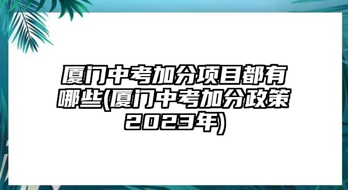 廈門(mén)中考加分項(xiàng)目都有哪些(廈門(mén)中考加分政策2023年)