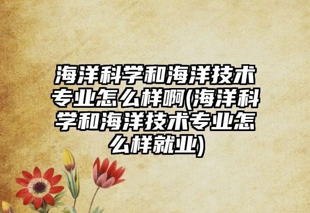 海洋科學(xué)和海洋技術(shù)專業(yè)怎么樣啊(海洋科學(xué)和海洋技術(shù)專業(yè)怎么樣就業(yè))