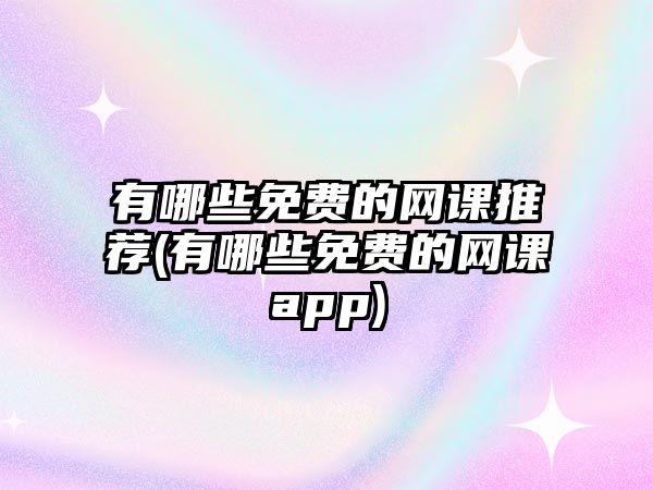 有哪些免費的網(wǎng)課推薦(有哪些免費的網(wǎng)課app)