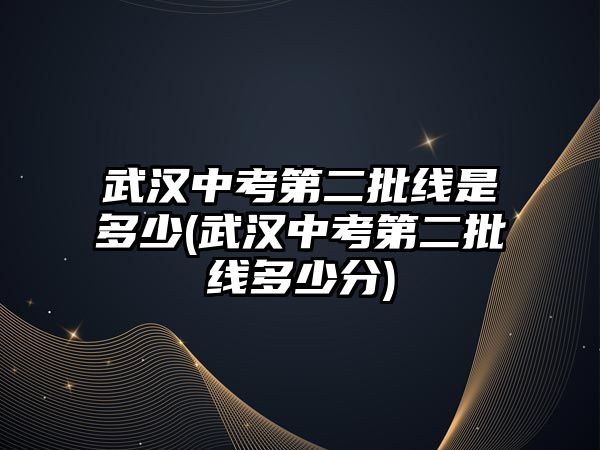 武漢中考第二批線是多少(武漢中考第二批線多少分)