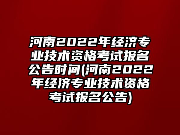 河南2022年經(jīng)濟專業(yè)技術資格考試報名公告時間(河南2022年經(jīng)濟專業(yè)技術資格考試報名公告)