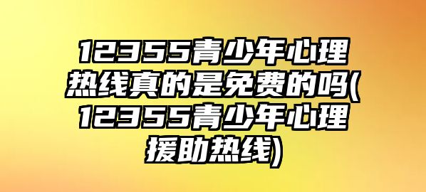 12355青少年心理熱線真的是免費(fèi)的嗎(12355青少年心理援助熱線)