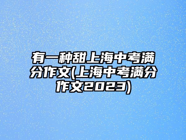 有一種甜上海中考滿分作文(上海中考滿分作文2023)