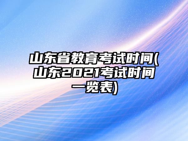 山東省教育考試時(shí)間(山東2021考試時(shí)間一覽表)