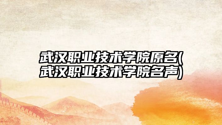 武漢職業(yè)技術(shù)學(xué)院原名(武漢職業(yè)技術(shù)學(xué)院名聲)