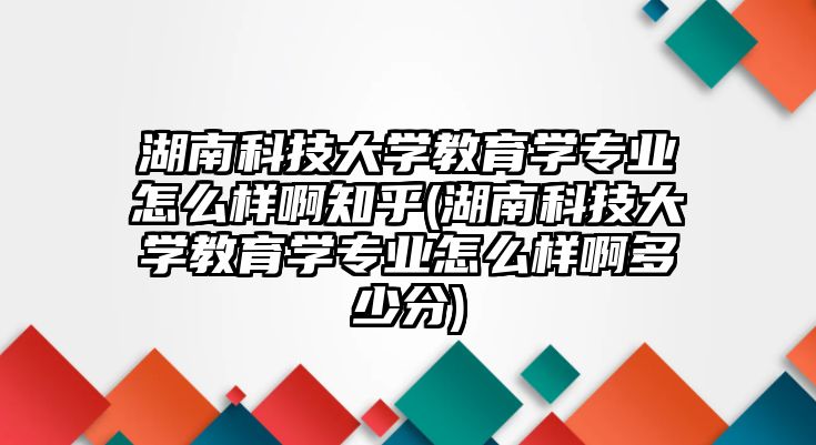 湖南科技大學教育學專業(yè)怎么樣啊知乎(湖南科技大學教育學專業(yè)怎么樣啊多少分)