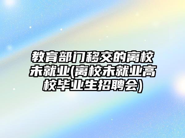 教育部門移交的離校未就業(yè)(離校未就業(yè)高校畢業(yè)生招聘會)