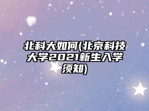 北科大如何(北京科技大學2021新生入學須知)