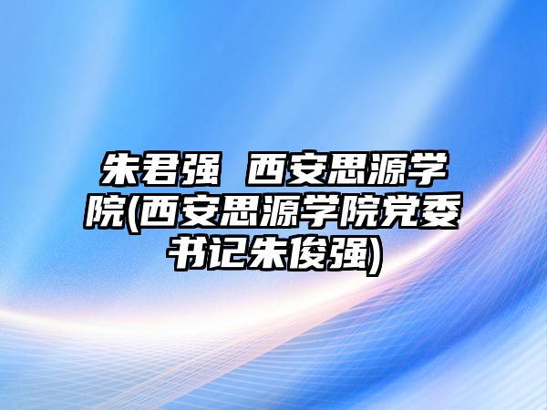 朱君強(qiáng) 西安思源學(xué)院(西安思源學(xué)院黨委書(shū)記朱俊強(qiáng))