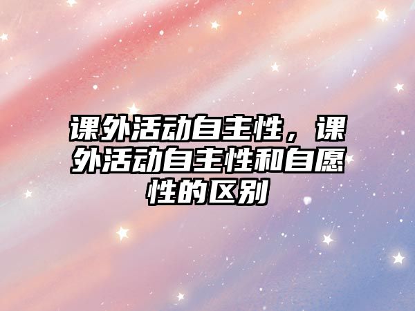 課外活動(dòng)自主性，課外活動(dòng)自主性和自愿性的區(qū)別