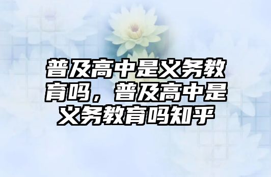 普及高中是義務(wù)教育嗎，普及高中是義務(wù)教育嗎知乎