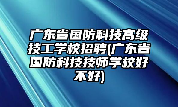 廣東省國防科技高級技工學(xué)校招聘(廣東省國防科技技師學(xué)校好不好)