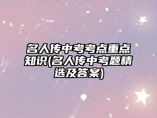 名人傳中考考點(diǎn)重點(diǎn)知識(shí)(名人傳中考題精選及答案)