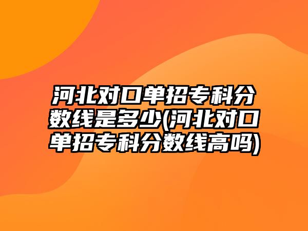 河北對口單招?？品謹?shù)線是多少(河北對口單招專科分數(shù)線高嗎)