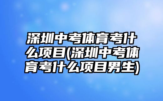 深圳中考體育考什么項目(深圳中考體育考什么項目男生)