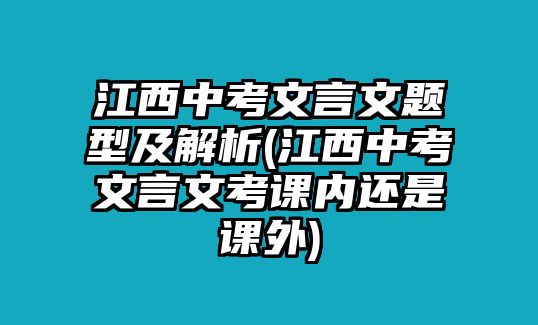 江西中考文言文題型及解析(江西中考文言文考課內(nèi)還是課外)