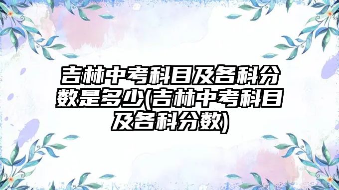 吉林中考科目及各科分數是多少(吉林中考科目及各科分數)