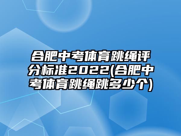 合肥中考體育跳繩評(píng)分標(biāo)準(zhǔn)2022(合肥中考體育跳繩跳多少個(gè))