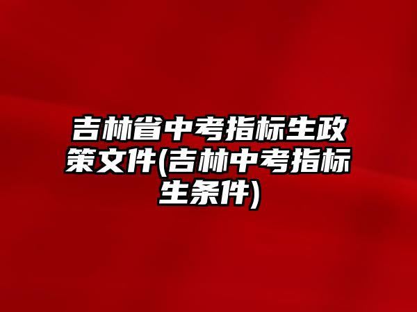 吉林省中考指標(biāo)生政策文件(吉林中考指標(biāo)生條件)