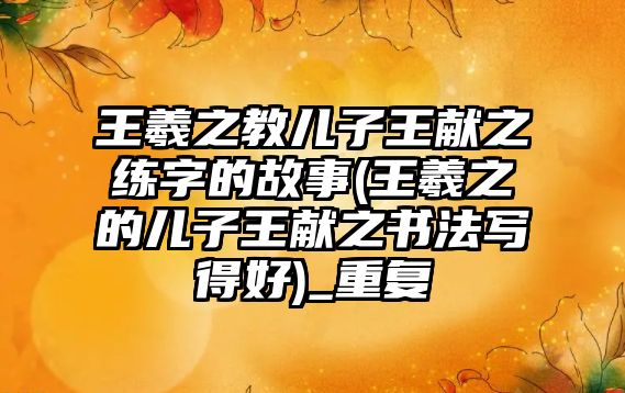 王羲之教兒子王獻(xiàn)之練字的故事(王羲之的兒子王獻(xiàn)之書(shū)法寫(xiě)得好)_重復(fù)