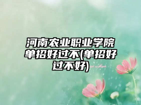 河南農(nóng)業(yè)職業(yè)學院單招好過不(單招好過不好)