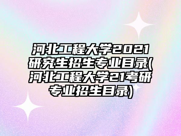 河北工程大學2021研究生招生專業(yè)目錄(河北工程大學21考研專業(yè)招生目錄)