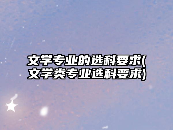 文學(xué)專業(yè)的選科要求(文學(xué)類專業(yè)選科要求)