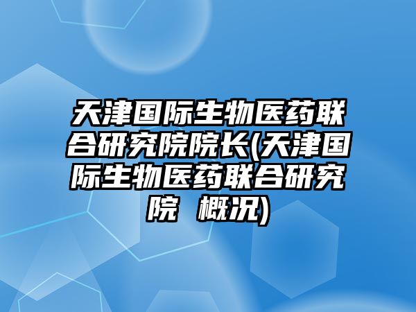 天津國際生物醫(yī)藥聯(lián)合研究院院長(天津國際生物醫(yī)藥聯(lián)合研究院 概況)