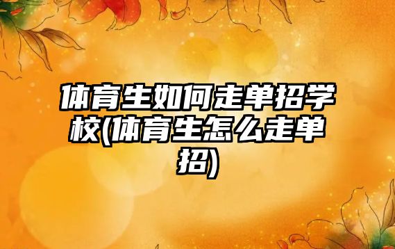 體育生如何走單招學校(體育生怎么走單招)