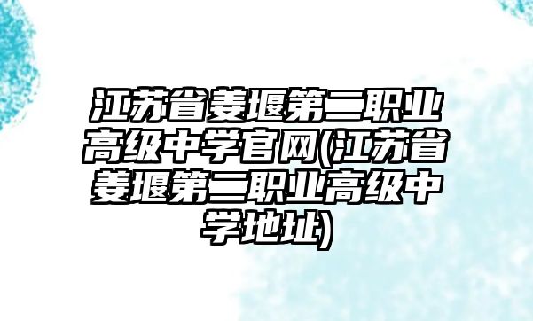 江蘇省姜堰第二職業(yè)高級中學官網(wǎng)(江蘇省姜堰第二職業(yè)高級中學地址)