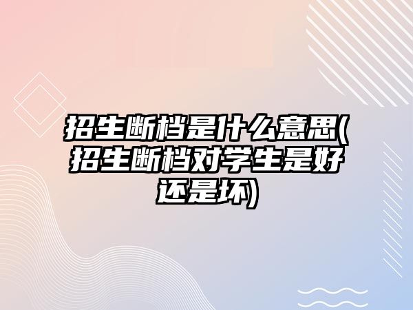 招生斷檔是什么意思(招生斷檔對(duì)學(xué)生是好還是壞)