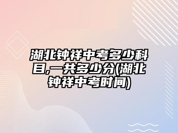 湖北鐘祥中考多少科目,一共多少分(湖北鐘祥中考時間)