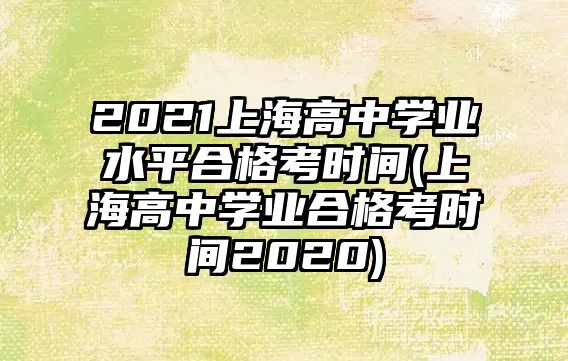 2021上海高中學(xué)業(yè)水平合格考時(shí)間(上海高中學(xué)業(yè)合格考時(shí)間2020)