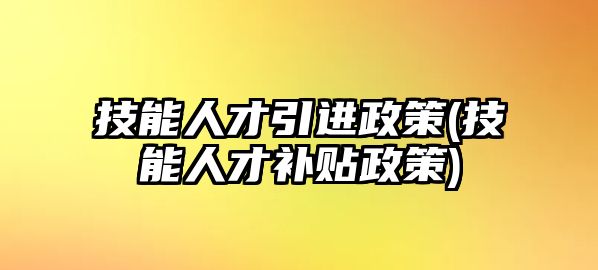 技能人才引進(jìn)政策(技能人才補(bǔ)貼政策)