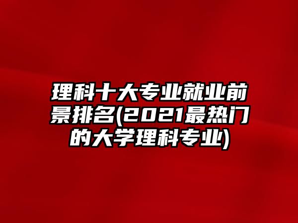 理科十大專業(yè)就業(yè)前景排名(2021最熱門的大學(xué)理科專業(yè))