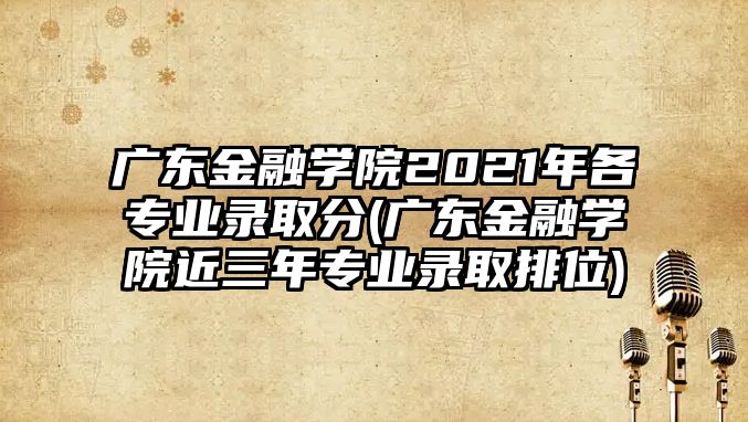 廣東金融學(xué)院2021年各專業(yè)錄取分(廣東金融學(xué)院近三年專業(yè)錄取排位)