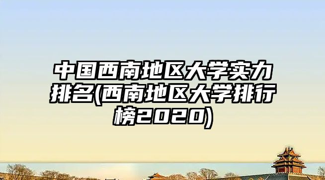 中國(guó)西南地區(qū)大學(xué)實(shí)力排名(西南地區(qū)大學(xué)排行榜2020)