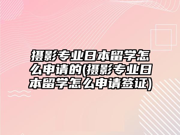 攝影專業(yè)日本留學(xué)怎么申請(qǐng)的(攝影專業(yè)日本留學(xué)怎么申請(qǐng)簽證)