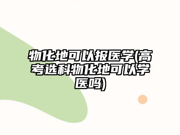 物化地可以報醫(yī)學(xué)(高考選科物化地可以學(xué)醫(yī)嗎)