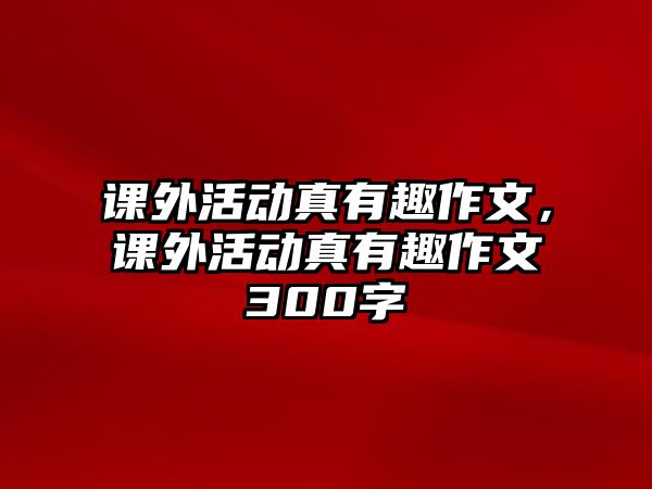 課外活動真有趣作文，課外活動真有趣作文300字