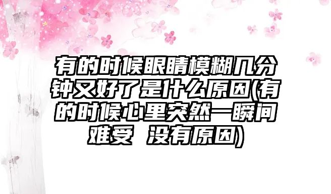 有的時(shí)候眼睛模糊幾分鐘又好了是什么原因(有的時(shí)候心里突然一瞬間難受 沒有原因)