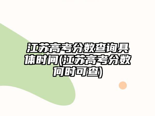 江蘇高考分?jǐn)?shù)查詢具體時間(江蘇高考分?jǐn)?shù)何時可查)